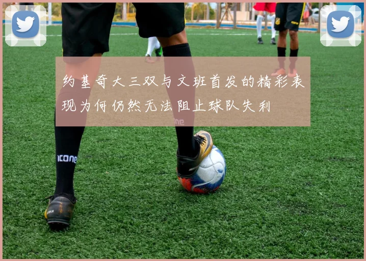约基奇大三双与文班首发的精彩表现为何仍然无法阻止球队失利