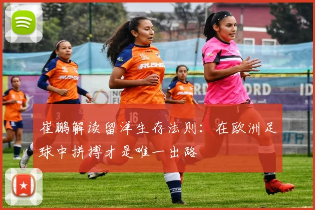 崔鹏解读留洋生存法则：在欧洲足球中拼搏才是唯一出路