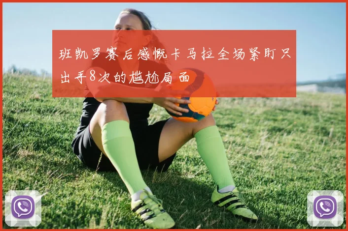 班凯罗赛后感慨卡马拉全场紧盯只出手8次的尴尬局面