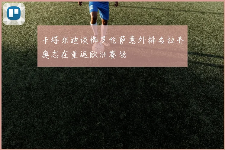 卡塔尔迪谈佛罗伦萨意外排名拉齐奥志在重返欧洲赛场