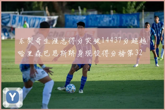 东契奇生涯总得分突破14437分超越哈里森巴恩斯跻身现役得分榜第32位