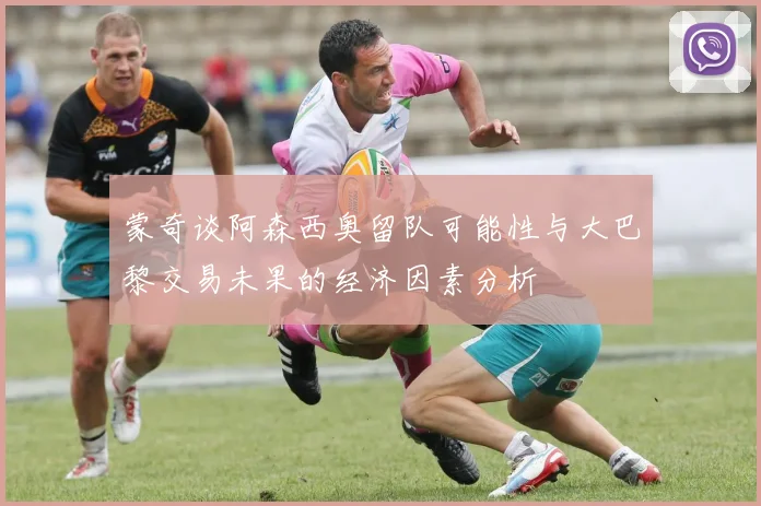 蒙奇谈阿森西奥留队可能性与大巴黎交易未果的经济因素分析