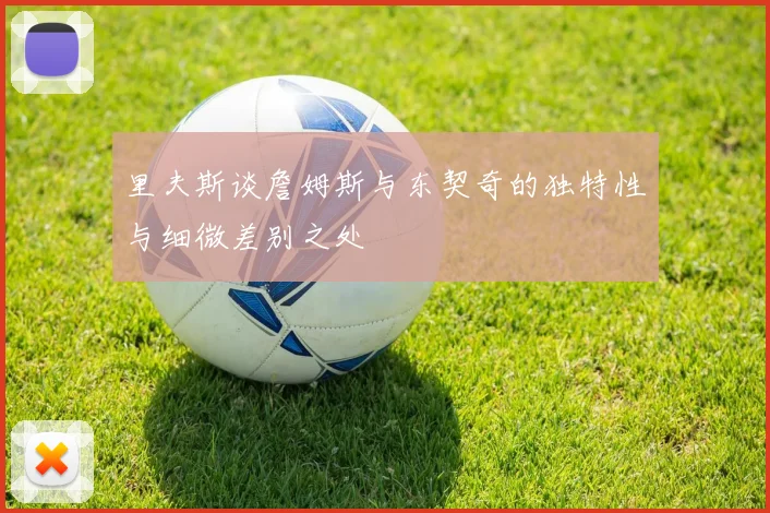 里夫斯谈詹姆斯与东契奇的独特性与细微差别之处