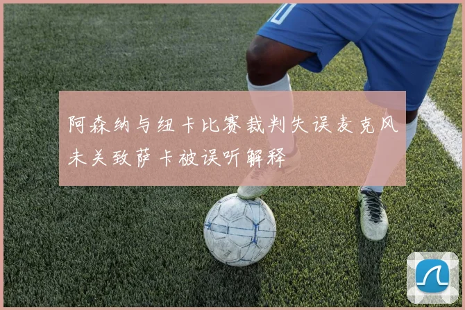 阿森纳与纽卡比赛裁判失误麦克风未关致萨卡被误听解释