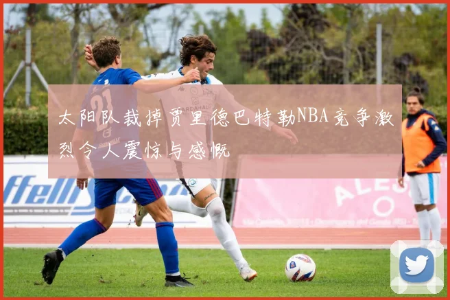 太阳队裁掉贾里德巴特勒NBA竞争激烈令人震惊与感慨