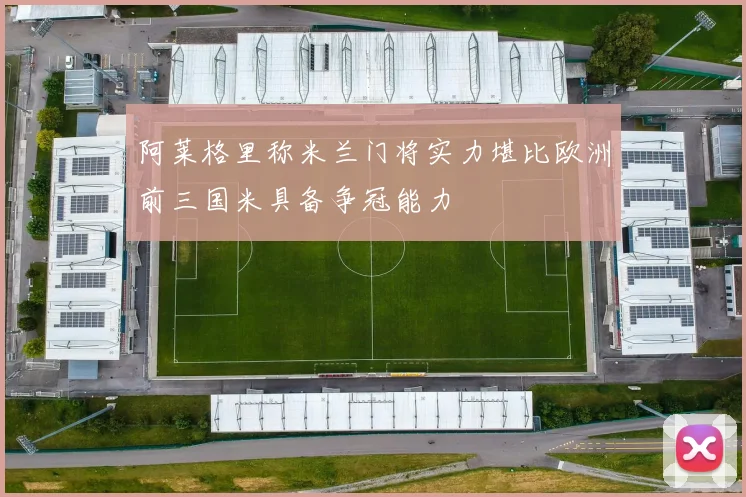 阿莱格里称米兰门将实力堪比欧洲前三国米具备争冠能力