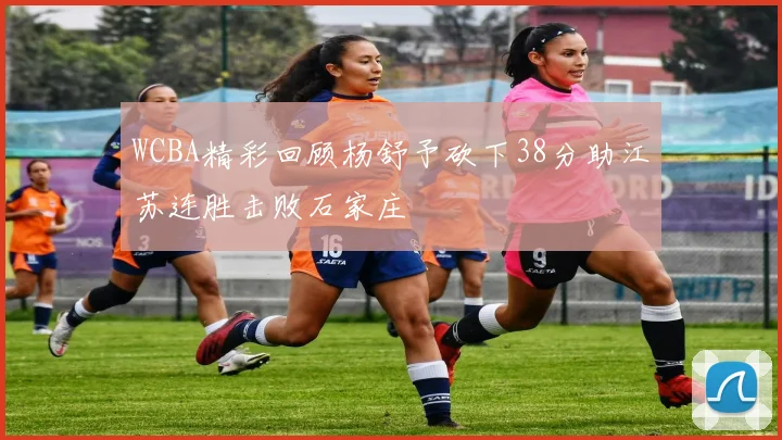 WCBA精彩回顾杨舒予砍下38分助江苏连胜击败石家庄