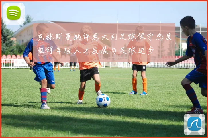 克林斯曼批评意大利足球保守态度阻碍年轻人才发展与足球进步