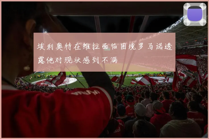 埃利奥特在维拉面临困境罗马诺透露他对现状感到不满
