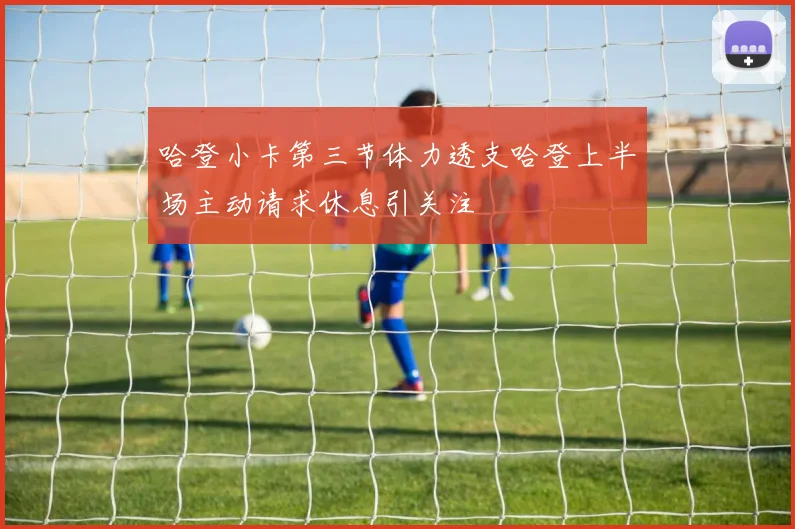 哈登小卡第三节体力透支哈登上半场主动请求休息引关注