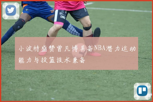 小波特盛赞曾凡博具备NBA潜力运动能力与投篮技术兼备