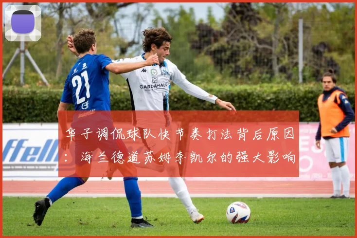 华子调侃球队快节奏打法背后原因：海兰德道苏姆李凯尔的强大影响力