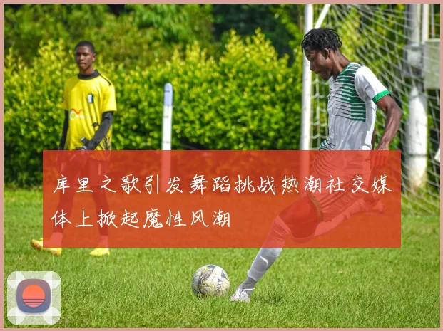 库里之歌引发舞蹈挑战热潮社交媒体上掀起魔性风潮