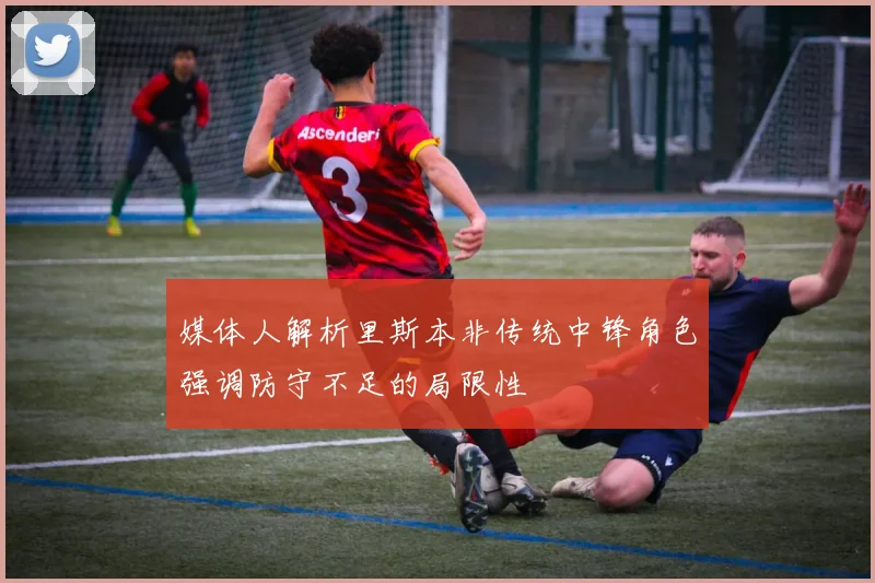 媒体人解析里斯本非传统中锋角色强调防守不足的局限性