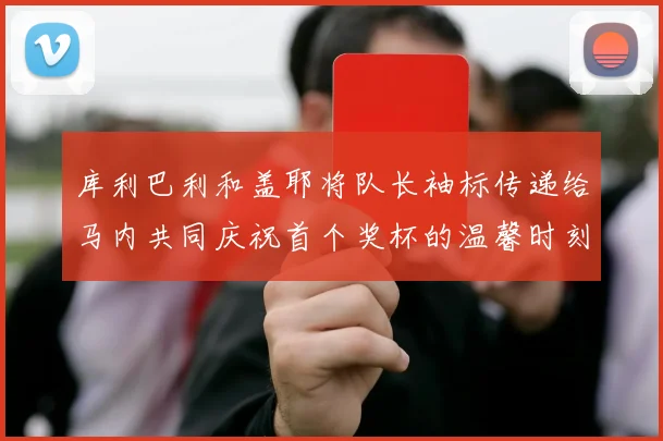库利巴利和盖耶将队长袖标传递给马内共同庆祝首个奖杯的温馨时刻