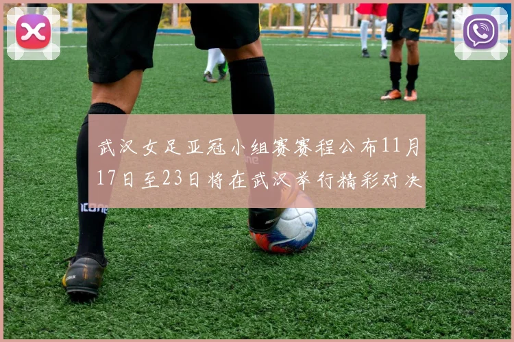 武汉女足亚冠小组赛赛程公布11月17日至23日将在武汉举行精彩对决