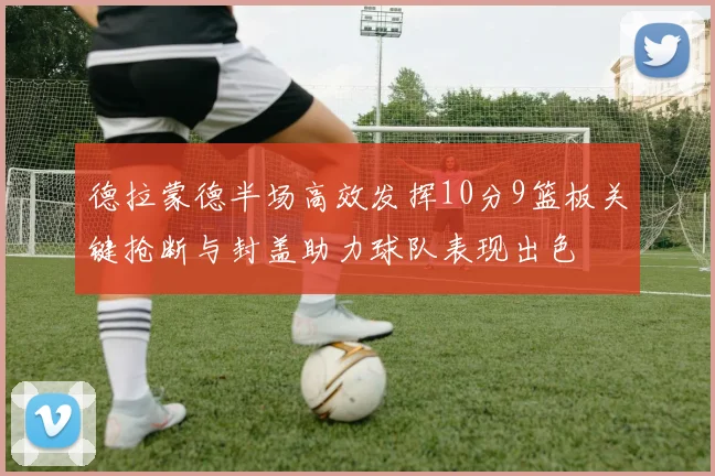 德拉蒙德半场高效发挥10分9篮板关键抢断与封盖助力球队表现出色
