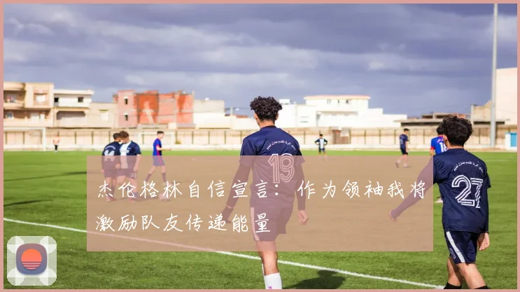 杰伦格林自信宣言：作为领袖我将激励队友传递能量