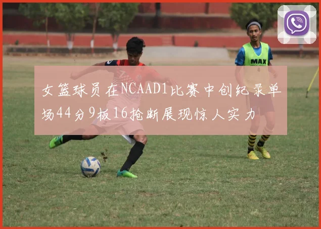 女篮球员在NCAAD1比赛中创纪录单场44分9板16抢断展现惊人实力