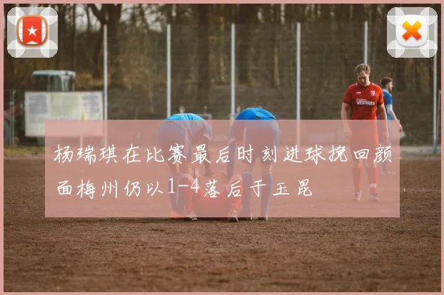 杨瑞琪在比赛最后时刻进球挽回颜面梅州仍以1-4落后于玉昆