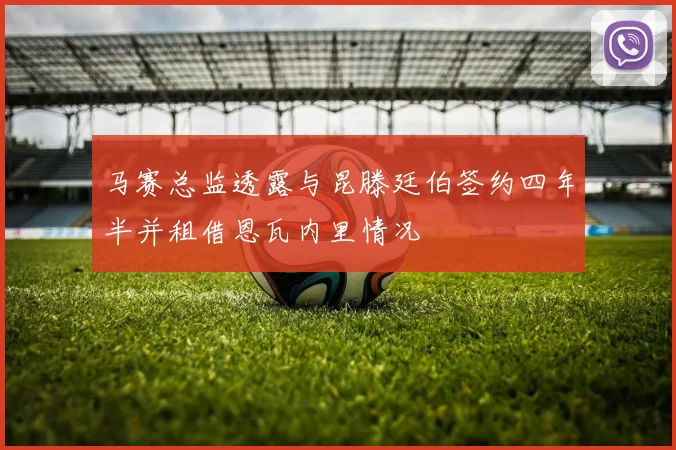 马赛总监透露与昆滕廷伯签约四年半并租借恩瓦内里情况