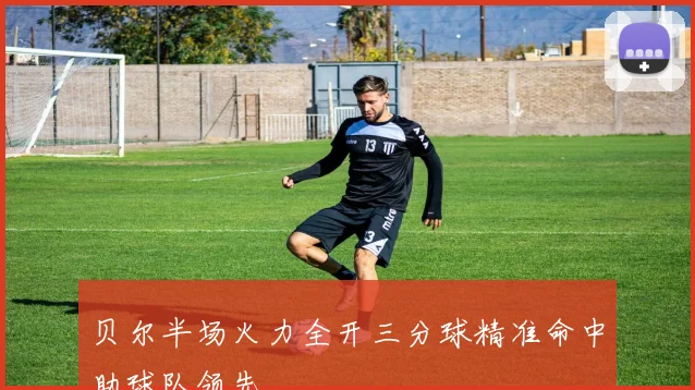 贝尔半场火力全开三分球精准命中助球队领先