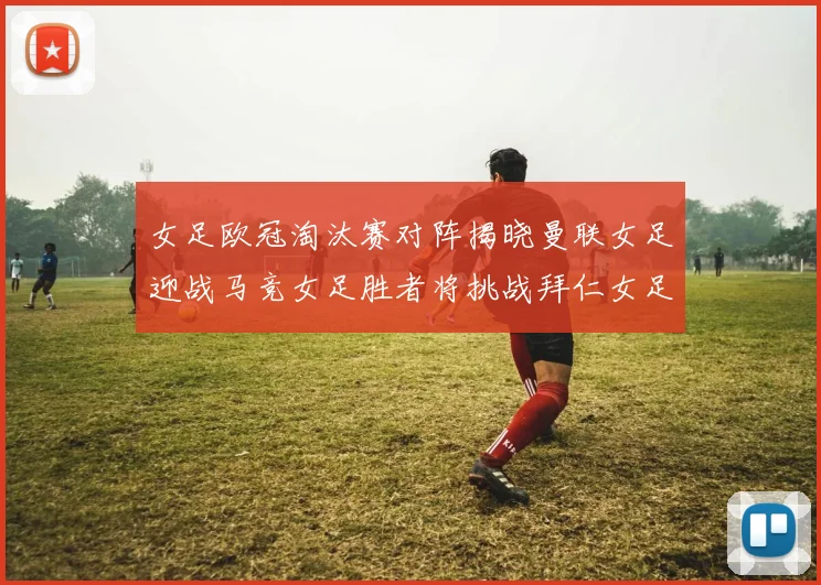 女足欧冠淘汰赛对阵揭晓曼联女足迎战马竞女足胜者将挑战拜仁女足