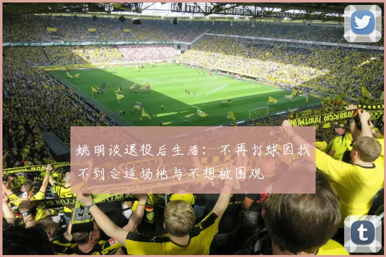姚明谈退役后生活：不再打球因找不到合适场地与不想被围观