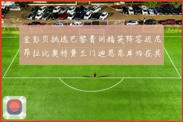 金彭贝挑选巴黎青训精英阵容迈尼昂拉比奥特费兰门迪恩昆库均在其中