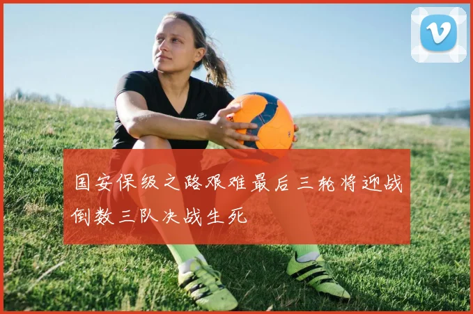 国安保级之路艰难最后三轮将迎战倒数三队决战生死