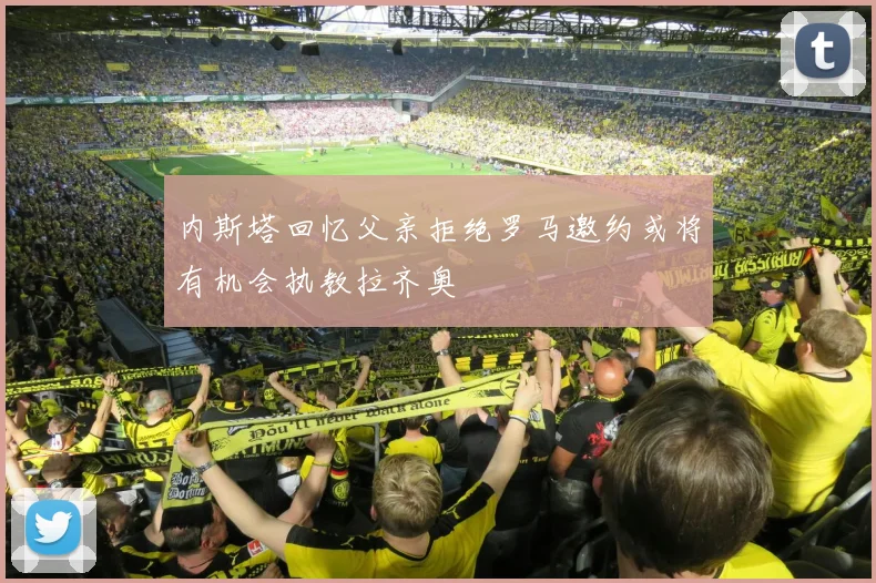 内斯塔回忆父亲拒绝罗马邀约或将有机会执教拉齐奥