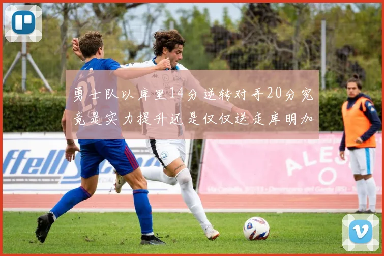勇士队以库里14分逆转对手20分究竟是实力提升还是仅仅送走库明加的结果