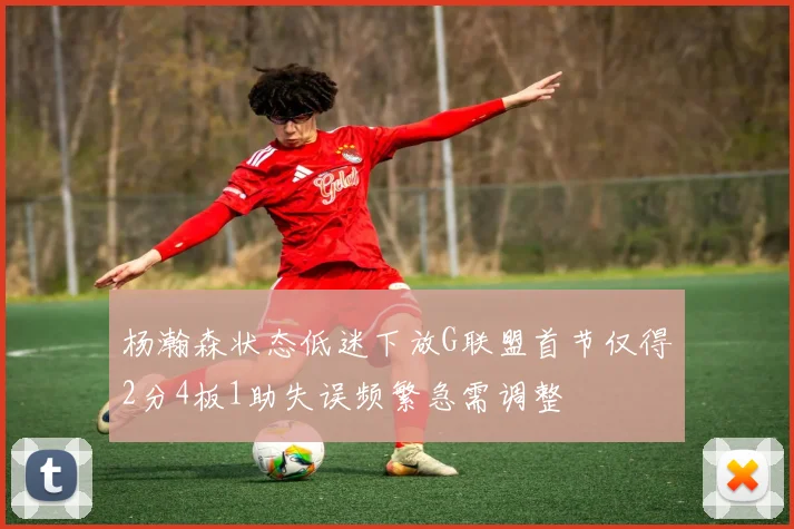 杨瀚森状态低迷下放G联盟首节仅得2分4板1助失误频繁急需调整