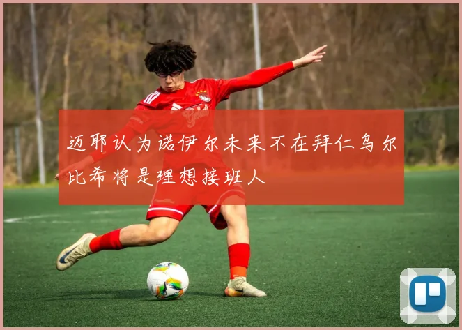 迈耶认为诺伊尔未来不在拜仁乌尔比希将是理想接班人