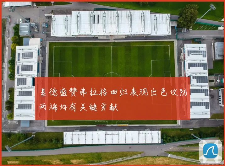 基德盛赞弗拉格回归表现出色攻防两端均有关键贡献