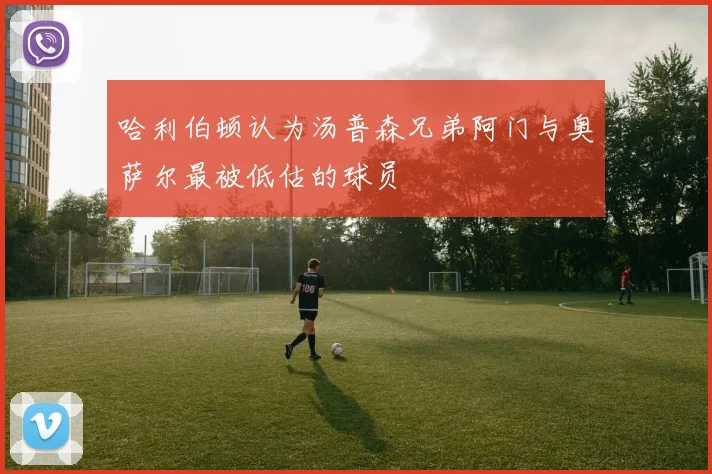 哈利伯顿认为汤普森兄弟阿门与奥萨尔最被低估的球员