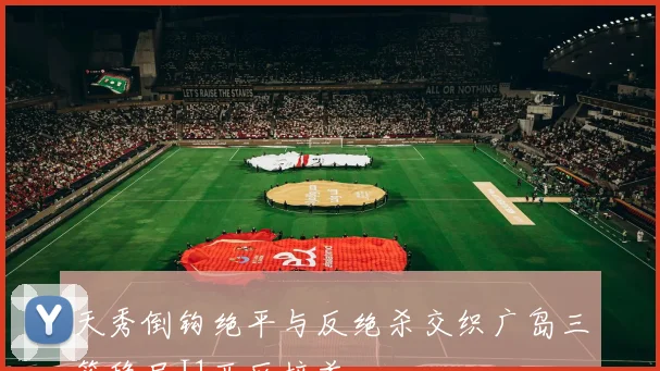 天秀倒钩绝平与反绝杀交织广岛三箭稳居J1西区榜首