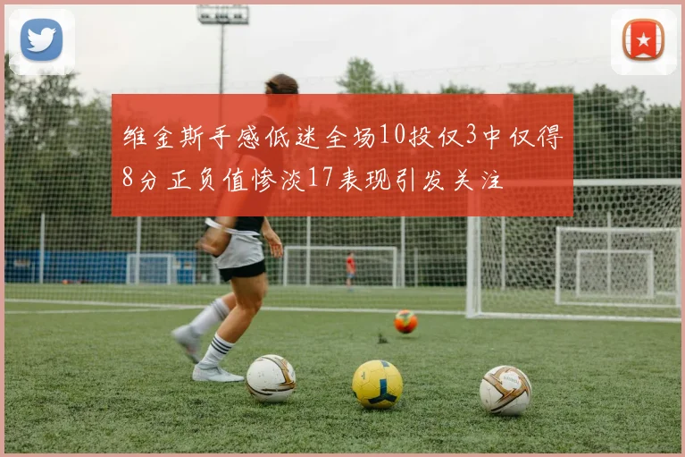 维金斯手感低迷全场10投仅3中仅得8分正负值惨淡17表现引发关注