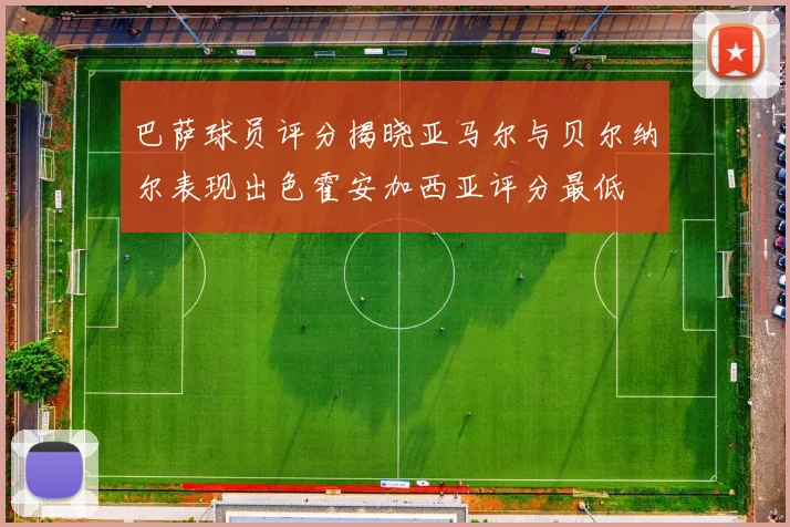巴萨球员评分揭晓亚马尔与贝尔纳尔表现出色霍安加西亚评分最低