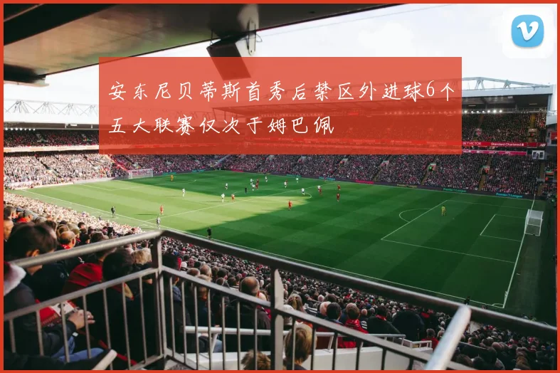 安东尼贝蒂斯首秀后禁区外进球6个五大联赛仅次于姆巴佩