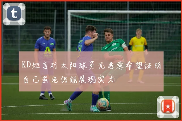 KD坦言对太阳球员无恶意希望证明自己虽老仍能展现实力