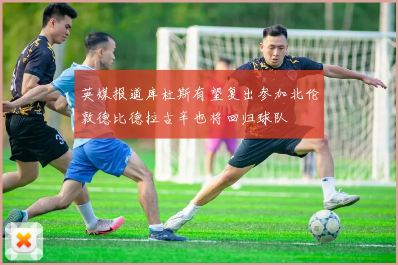 英媒报道库杜斯有望复出参加北伦敦德比德拉古辛也将回归球队