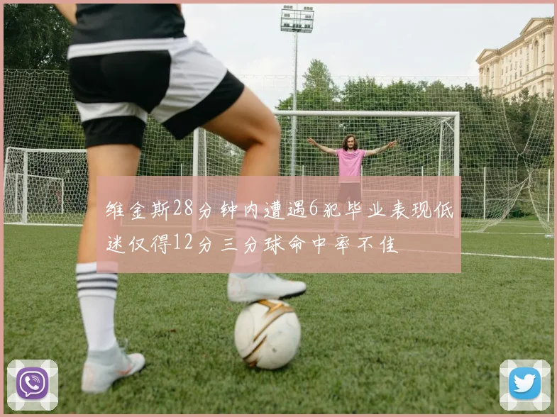 维金斯28分钟内遭遇6犯毕业表现低迷仅得12分三分球命中率不佳