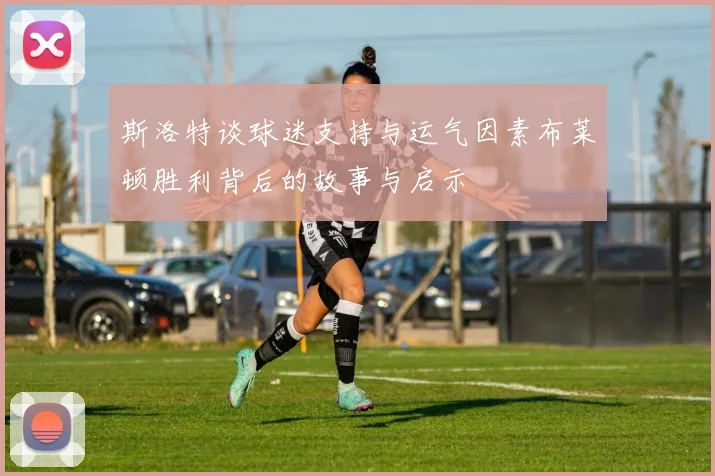 斯洛特谈球迷支持与运气因素布莱顿胜利背后的故事与启示
