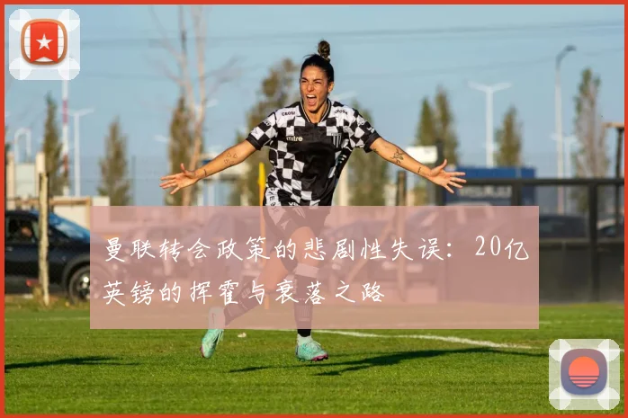 曼联转会政策的悲剧性失误：20亿英镑的挥霍与衰落之路