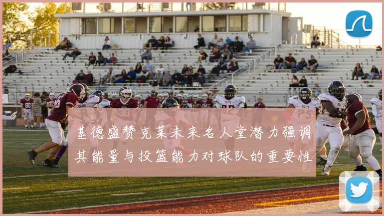 基德盛赞克莱未来名人堂潜力强调其能量与投篮能力对球队的重要性