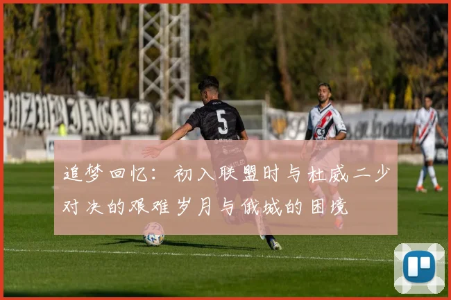 追梦回忆：初入联盟时与杜威二少对决的艰难岁月与俄城的困境