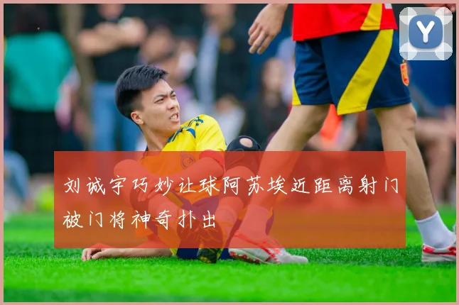 刘诚宇巧妙让球阿苏埃近距离射门被门将神奇扑出
