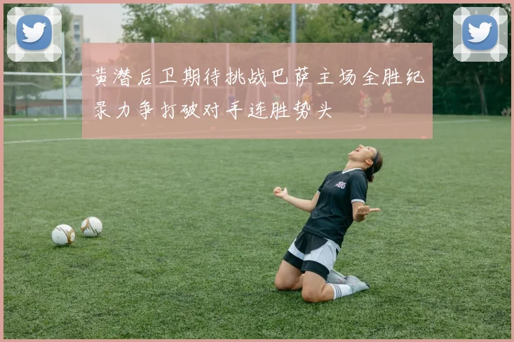 黄潜后卫期待挑战巴萨主场全胜纪录力争打破对手连胜势头