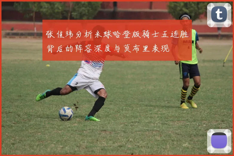 张佳玮分析米球哈登版骑士五连胜背后的阵容深度与莫布里表现